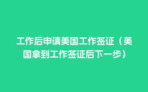 工作后申请美国工作签证（美国拿到工作签证后下一步）