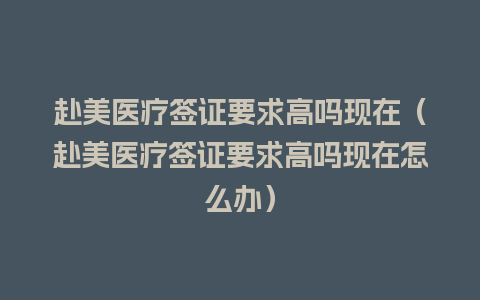 赴美医疗签证要求高吗现在（赴美医疗签证要求高吗现在怎么办）