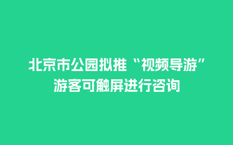 北京市公园拟推“视频导游”游客可触屏进行咨询