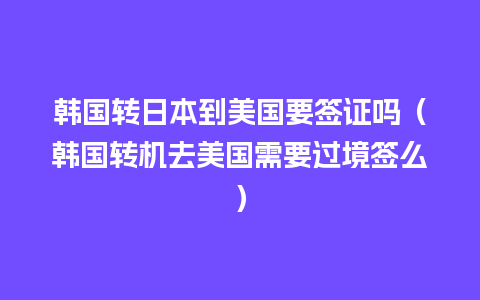 韩国转日本到美国要签证吗（韩国转机去美国需要过境签么）