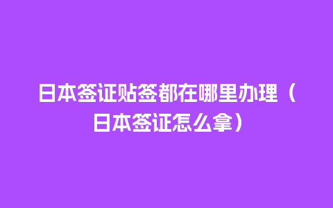 日本签证贴签都在哪里办理（日本签证怎么拿）