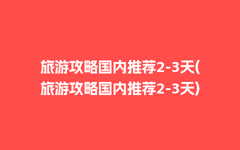 旅游攻略国内推荐2-3天(旅游攻略国内推荐2-3天)