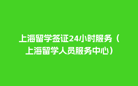 上海留学签证24小时服务（上海留学人员服务中心）