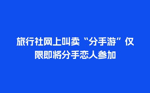 旅行社网上叫卖“分手游”仅限即将分手恋人参加