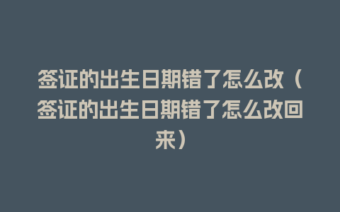 签证的出生日期错了怎么改（签证的出生日期错了怎么改回来）