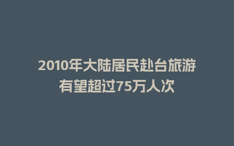 2010年大陆居民赴台旅游有望超过75万人次