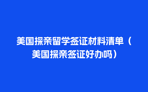 美国探亲留学签证材料清单（美国探亲签证好办吗）