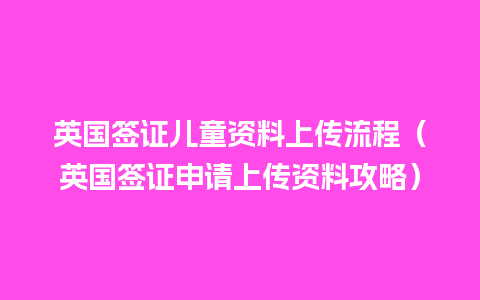 英国签证儿童资料上传流程（英国签证申请上传资料攻略）