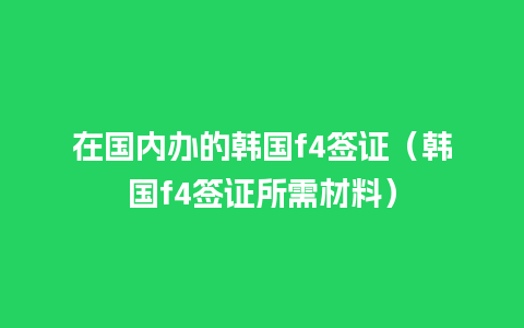 在国内办的韩国f4签证（韩国f4签证所需材料）