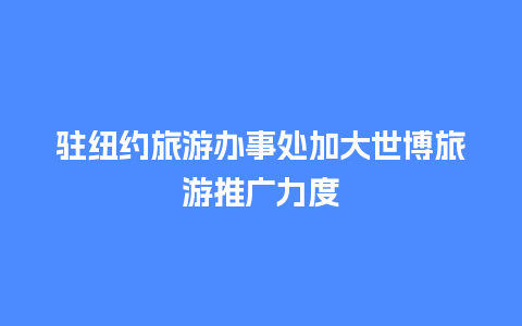 驻纽约旅游办事处加大世博旅游推广力度