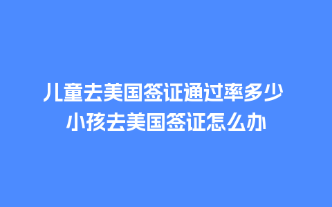 儿童去美国签证通过率多少 小孩去美国签证怎么办