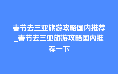 春节去三亚旅游攻略国内推荐_春节去三亚旅游攻略国内推荐一下