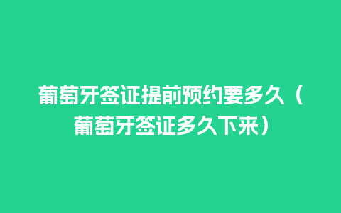 葡萄牙签证提前预约要多久（葡萄牙签证多久下来）