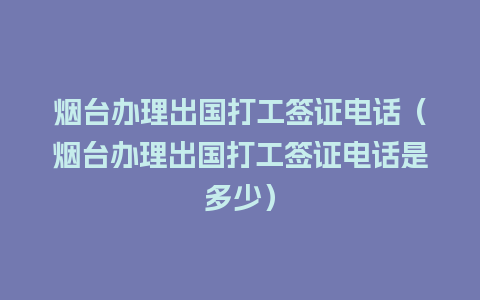 烟台办理出国打工签证电话（烟台办理出国打工签证电话是多少）