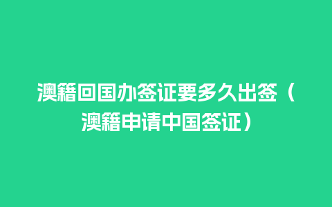 澳籍回国办签证要多久出签（澳籍申请中国签证）