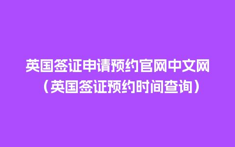 英国签证申请预约官网中文网（英国签证预约时间查询）