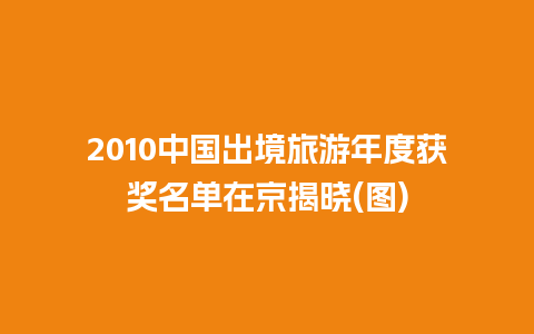 2010中国出境旅游年度获奖名单在京揭晓(图)