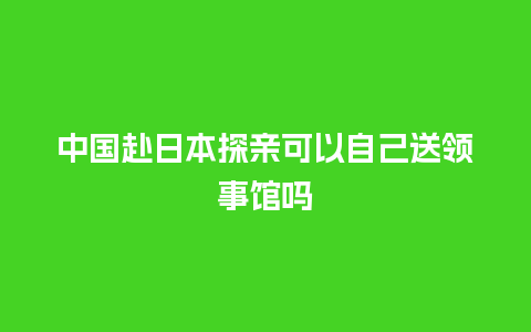 中国赴日本探亲可以自己送领事馆吗