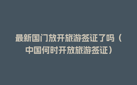 最新国门放开旅游签证了吗（中国何时开放旅游签证）