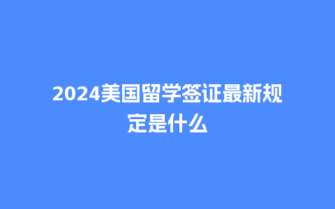 2024美国留学签证最新规定是什么