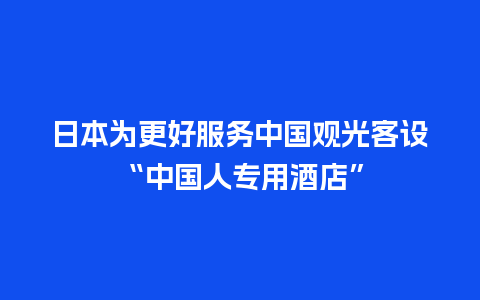 日本为更好服务中国观光客设“中国人专用酒店”