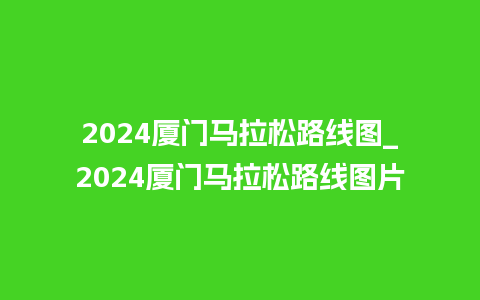 2024厦门马拉松路线图_2024厦门马拉松路线图片