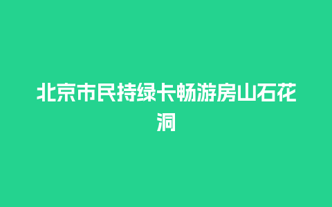 北京市民持绿卡畅游房山石花洞