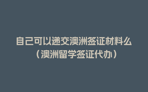 自己可以递交澳洲签证材料么（澳洲留学签证代办）