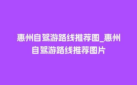 惠州自驾游路线推荐图_惠州自驾游路线推荐图片