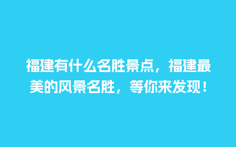 福建有什么名胜景点，福建最美的风景名胜，等你来发现！