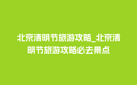 北京清明节旅游攻略_北京清明节旅游攻略必去景点