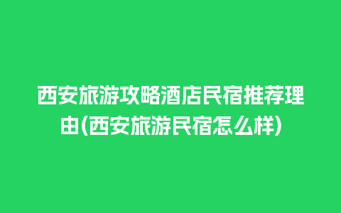 西安旅游攻略酒店民宿推荐理由(西安旅游民宿怎么样)