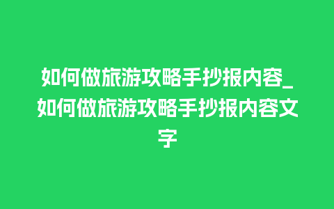 如何做旅游攻略手抄报内容_如何做旅游攻略手抄报内容文字