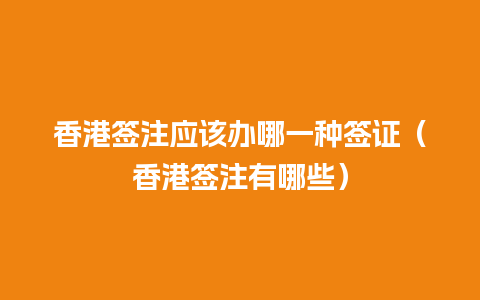 香港签注应该办哪一种签证（香港签注有哪些）