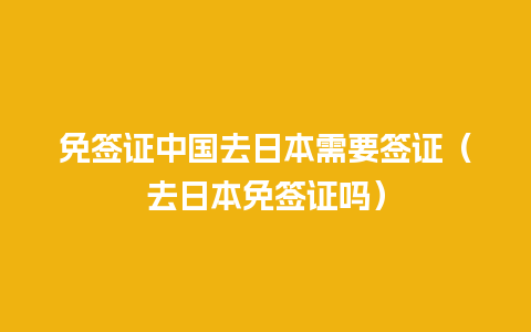 免签证中国去日本需要签证（去日本免签证吗）