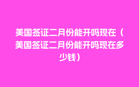 美国签证二月份能开吗现在（美国签证二月份能开吗现在多少钱）