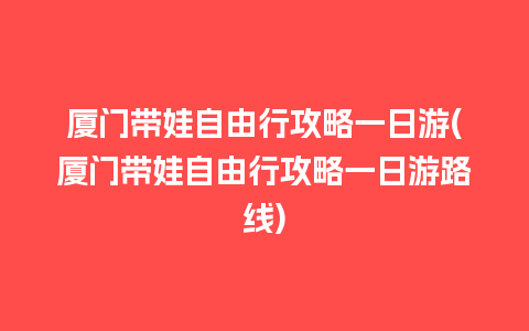 厦门带娃自由行攻略一日游(厦门带娃自由行攻略一日游路线)