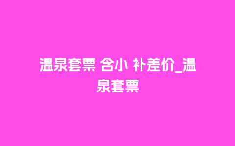 温泉套票 含小 补差价_温泉套票