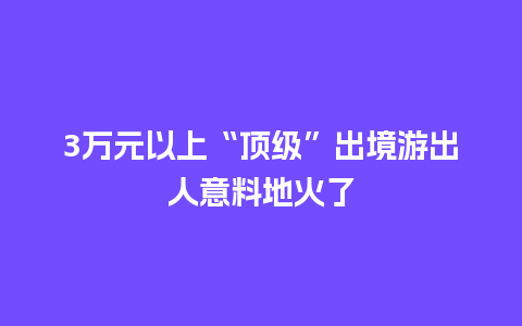 3万元以上“顶级”出境游出人意料地火了