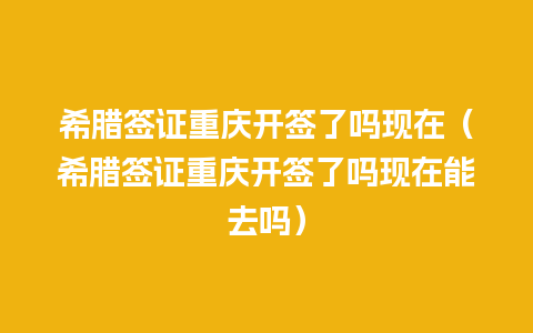 希腊签证重庆开签了吗现在（希腊签证重庆开签了吗现在能去吗）