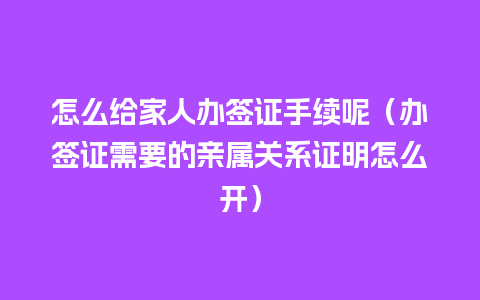 怎么给家人办签证手续呢（办签证需要的亲属关系证明怎么开）