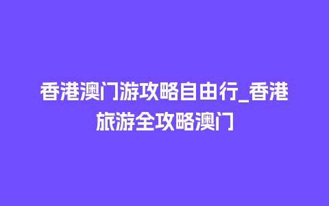 香港澳门游攻略自由行_香港旅游全攻略澳门