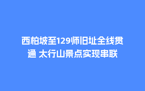 西柏坡至129师旧址全线贯通 太行山景点实现串联