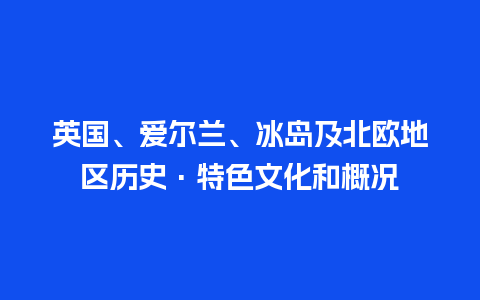 英国、爱尔兰、冰岛及北欧地区历史·特色文化和概况