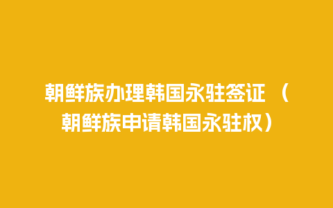 朝鲜族办理韩国永驻签证 （朝鲜族申请韩国永驻权）