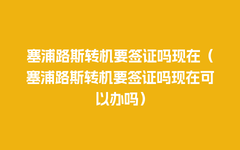 塞浦路斯转机要签证吗现在（塞浦路斯转机要签证吗现在可以办吗）