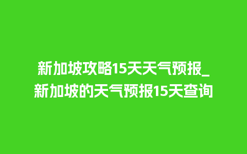 新加坡攻略15天天气预报_新加坡的天气预报15天查询