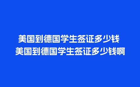 美国到德国学生签证多少钱 美国到德国学生签证多少钱啊