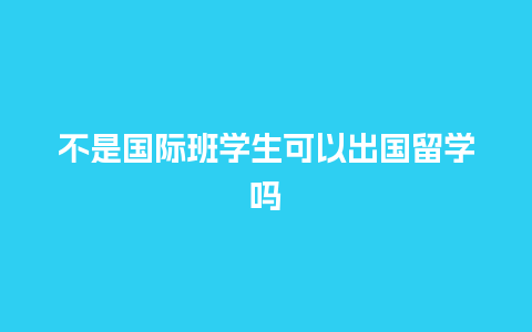 不是国际班学生可以出国留学吗