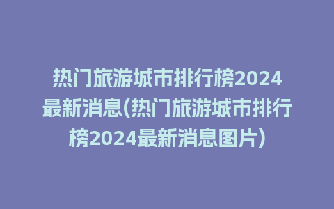 热门旅游城市排行榜2024最新消息(热门旅游城市排行榜2024最新消息图片)